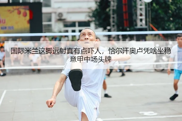 国际米兰这脚远射真有点吓人，恰尔汗奥卢凭啥坐稳意甲中场头牌