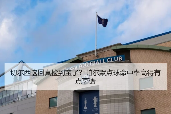 切尔西这回真捡到宝了？帕尔默点球命中率高得有点离谱