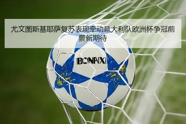 尤文图斯基耶萨复苏表现牵动意大利队欧洲杯争冠前景新期待