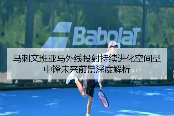 马刺文班亚马外线投射持续进化空间型中锋未来前景深度解析