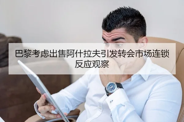 巴黎考虑出售阿什拉夫引发转会市场连锁反应观察