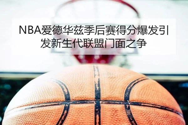NBA爱德华兹季后赛得分爆发引发新生代联盟门面之争