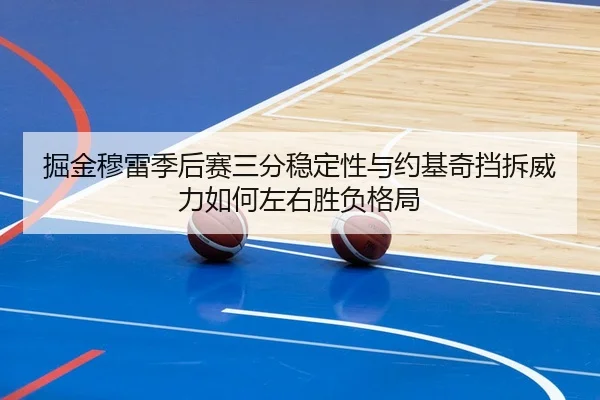 掘金穆雷季后赛三分稳定性与约基奇挡拆威力如何左右胜负格局