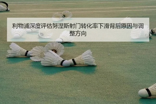 利物浦深度评估努涅斯射门转化率下滑背后原因与调整方向