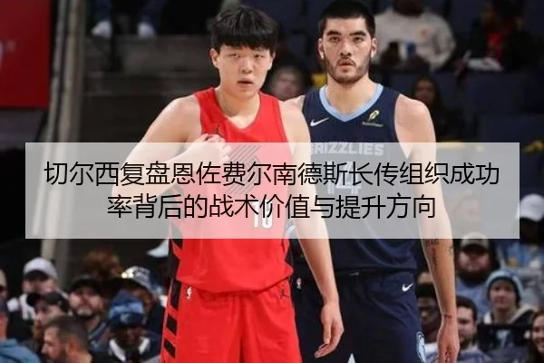 切尔西复盘恩佐费尔南德斯长传组织成功率背后的战术价值与提升方向